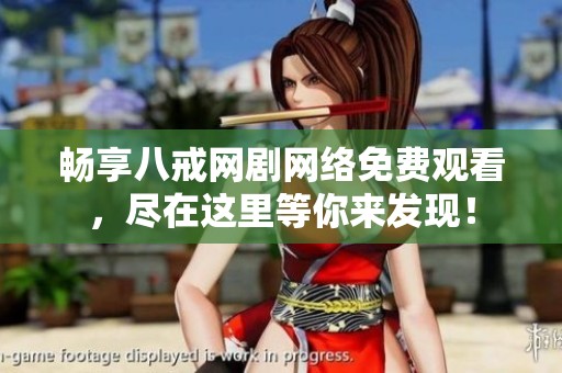 畅享八戒网剧网络免费观看，尽在这里等你来发现！
