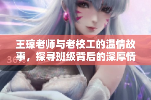 王琼老师与老校工的温情故事，探寻班级背后的深厚情谊