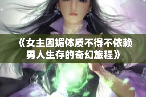 《女主因媚体质不得不依赖男人生存的奇幻旅程》