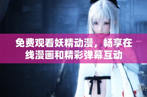 免费观看妖精动漫，畅享在线漫画和精彩弹幕互动