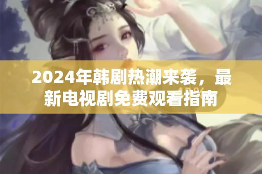 2024年韩剧热潮来袭，最新电视剧免费观看指南