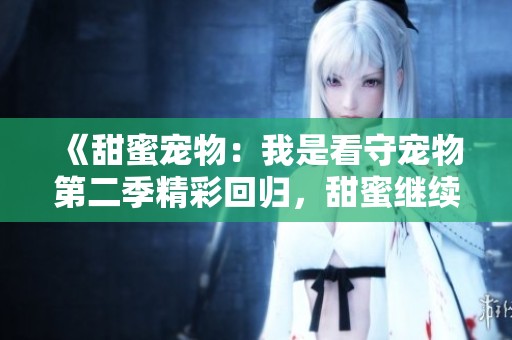 《甜蜜宠物：我是看守宠物第二季精彩回归，甜蜜继续》