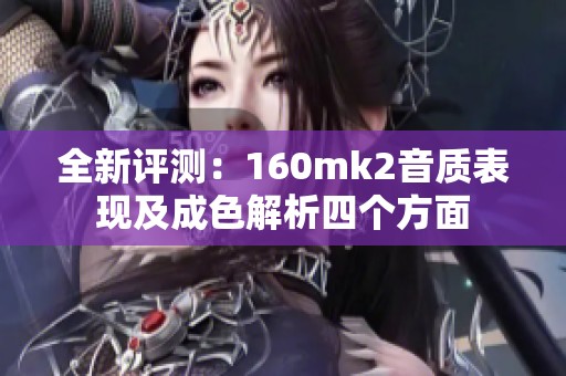 全新评测：160mk2音质表现及成色解析四个方面