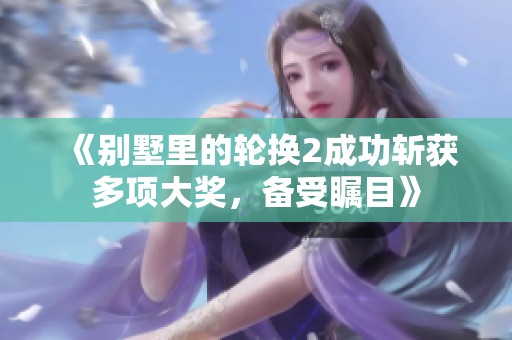 《别墅里的轮换2成功斩获多项大奖，备受瞩目》