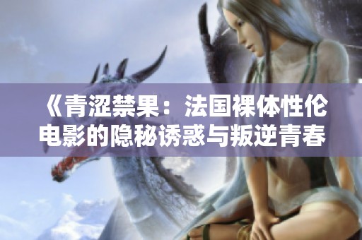 《青涩禁果：法国裸体性伦电影的隐秘诱惑与叛逆青春》