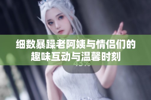 细数暴躁老阿姨与情侣们的趣味互动与温馨时刻