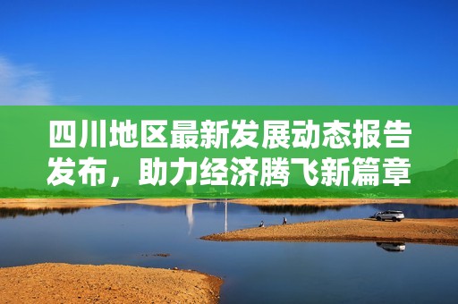 四川地区最新发展动态报告发布，助力经济腾飞新篇章