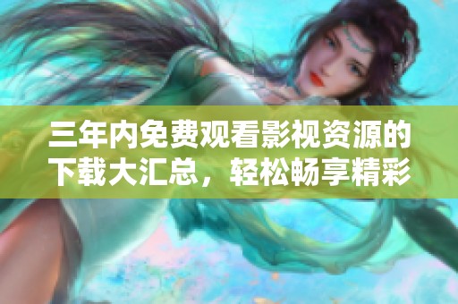 三年内免费观看影视资源的下载大汇总，轻松畅享精彩内容