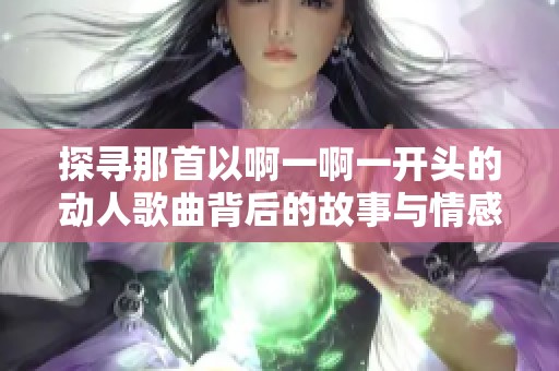 探寻那首以啊一啊一开头的动人歌曲背后的故事与情感