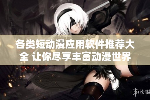 各类短动漫应用软件推荐大全 让你尽享丰富动漫世界