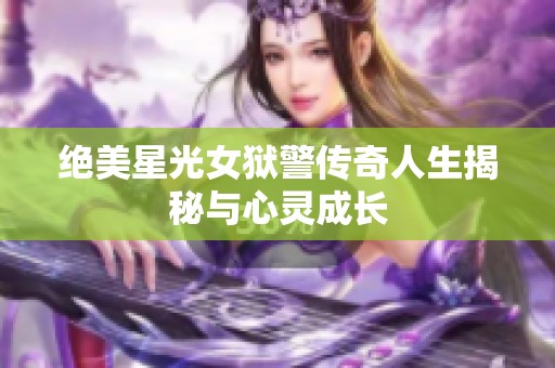 绝美星光女狱警传奇人生揭秘与心灵成长