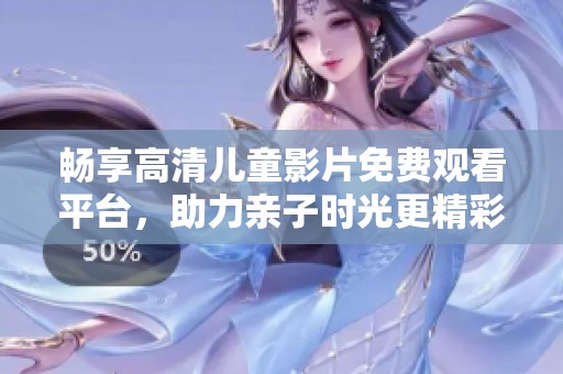 畅享高清儿童影片免费观看平台，助力亲子时光更精彩