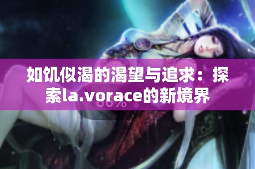 如饥似渴的渴望与追求：探索la.vorace的新境界