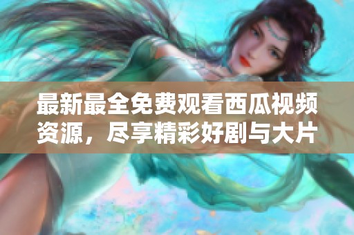 最新最全免费观看西瓜视频资源，尽享精彩好剧与大片