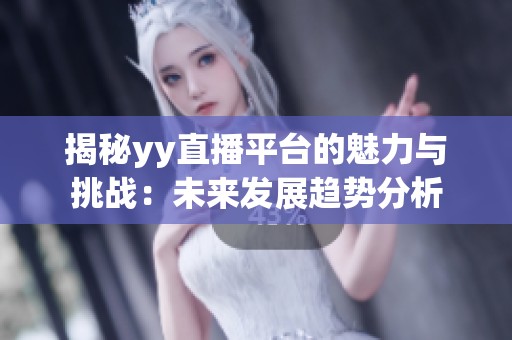 揭秘yy直播平台的魅力与挑战：未来发展趋势分析