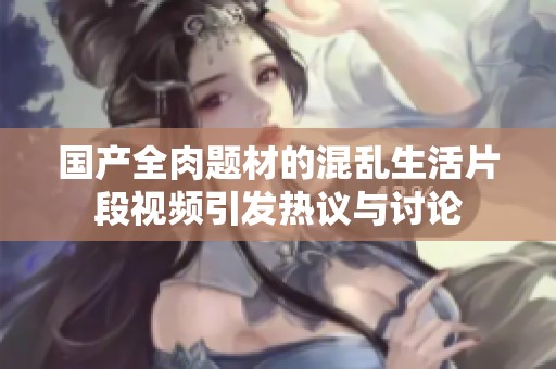 国产全肉题材的混乱生活片段视频引发热议与讨论