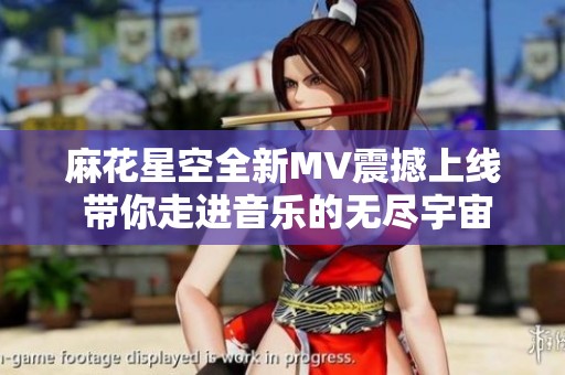 麻花星空全新MV震撼上线 带你走进音乐的无尽宇宙