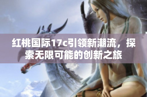 红桃国际17c引领新潮流，探索无限可能的创新之旅