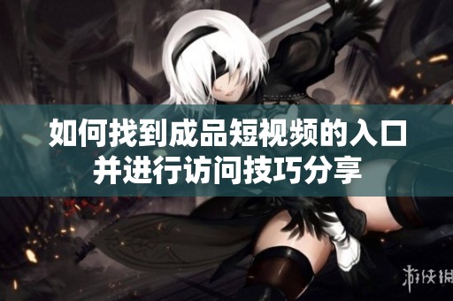 如何找到成品短视频的入口并进行访问技巧分享