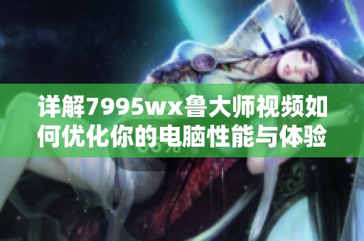 详解7995wx鲁大师视频如何优化你的电脑性能与体验