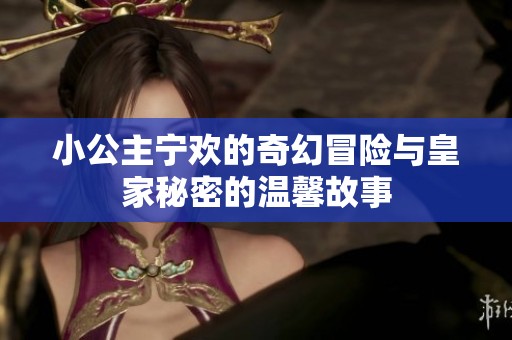 小公主宁欢的奇幻冒险与皇家秘密的温馨故事