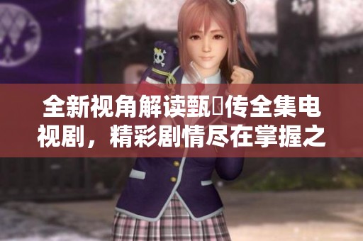 全新视角解读甄嬛传全集电视剧，精彩剧情尽在掌握之中