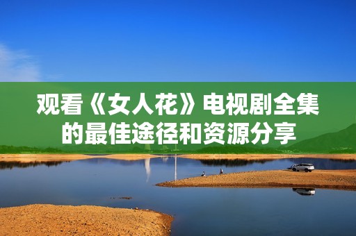 观看《女人花》电视剧全集的最佳途径和资源分享
