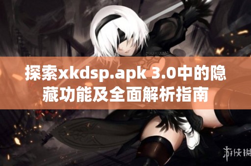 探索xkdsp.apk 3.0中的隐藏功能及全面解析指南
