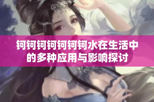 钶钶钶钶钶钶钶水在生活中的多种应用与影响探讨