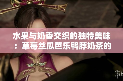 水果与奶香交织的独特美味：草莓丝瓜芭乐鸭脖奶茶的奇妙搭配