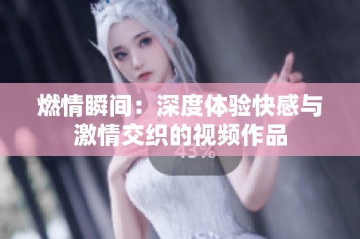 燃情瞬间：深度体验快感与激情交织的视频作品