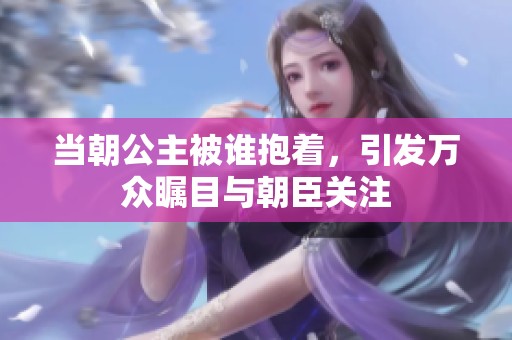 当朝公主被谁抱着，引发万众瞩目与朝臣关注