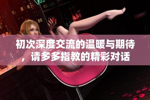 初次深度交流的温暖与期待，请多多指教的精彩对话