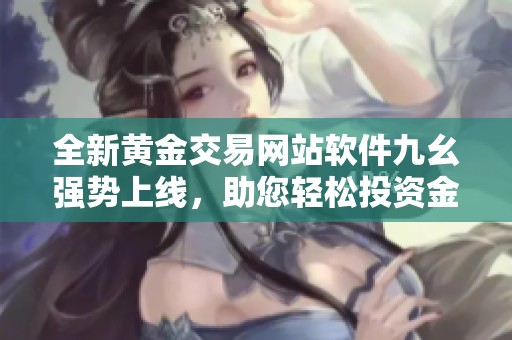 全新黄金交易网站软件九幺强势上线，助您轻松投资金市