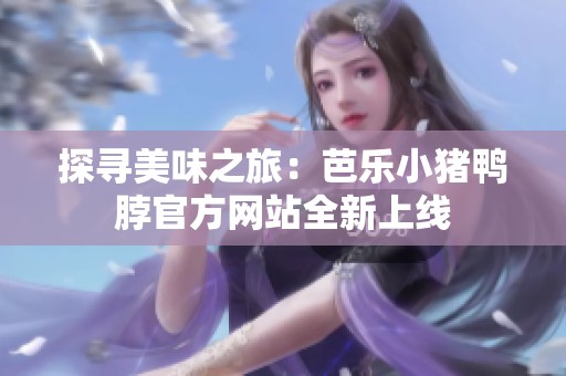 探寻美味之旅：芭乐小猪鸭脖官方网站全新上线