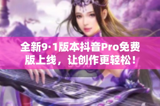 全新9·1版本抖音Pro免费版上线，让创作更轻松！