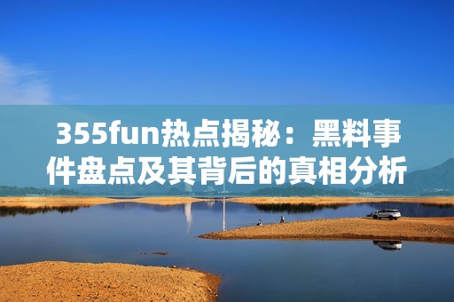 355fun热点揭秘：黑料事件盘点及其背后的真相分析