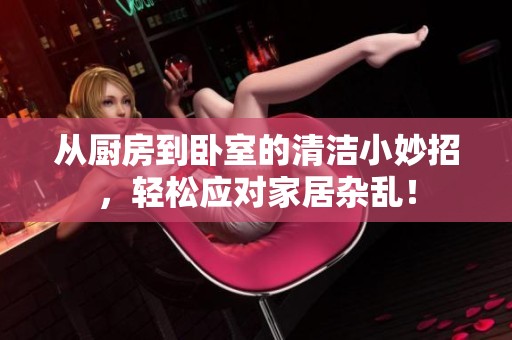 从厨房到卧室的清洁小妙招，轻松应对家居杂乱！