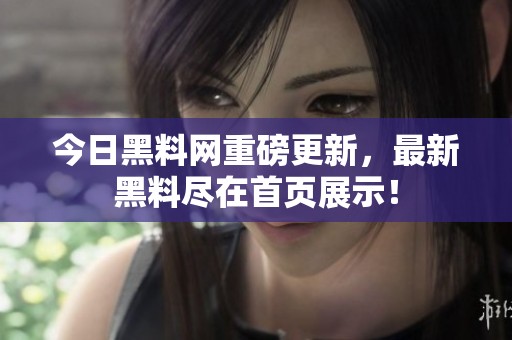 今日黑料网重磅更新，最新黑料尽在首页展示！