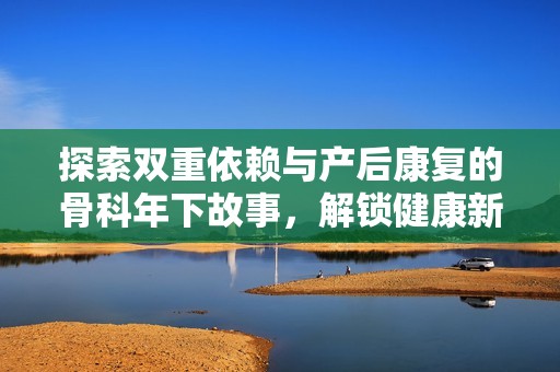 探索双重依赖与产后康复的骨科年下故事，解锁健康新篇章
