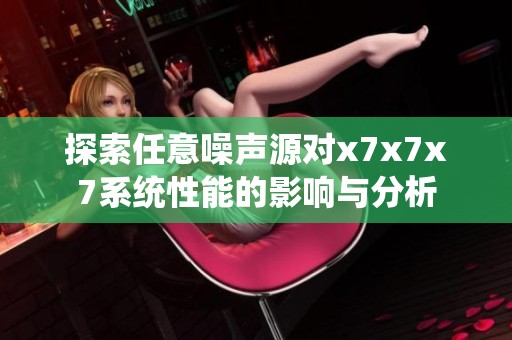 探索任意噪声源对x7x7x7系统性能的影响与分析
