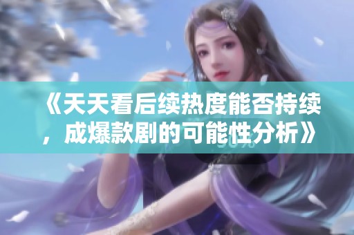 《天天看后续热度能否持续，成爆款剧的可能性分析》