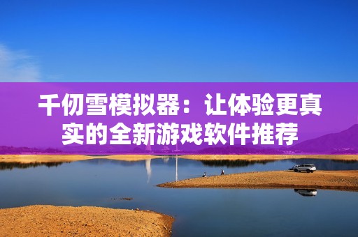千仞雪模拟器：让体验更真实的全新游戏软件推荐