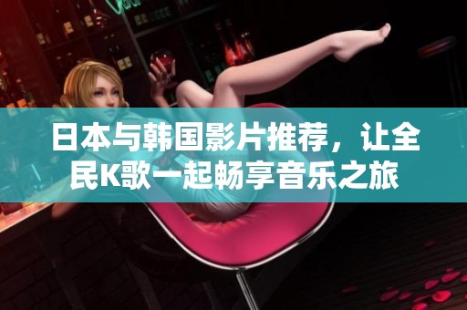 日本与韩国影片推荐，让全民K歌一起畅享音乐之旅