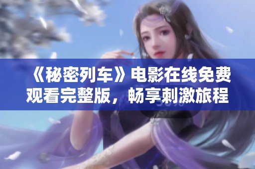《秘密列车》电影在线免费观看完整版，畅享刺激旅程体验