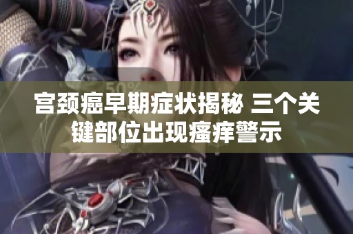宫颈癌早期症状揭秘 三个关键部位出现瘙痒警示