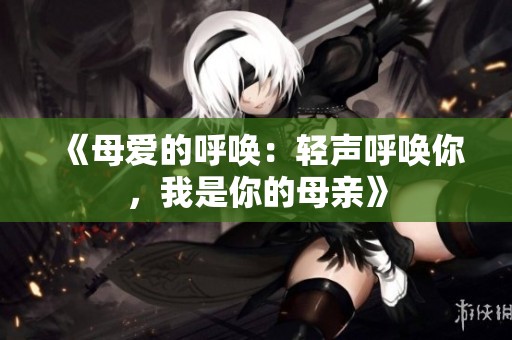 《母爱的呼唤：轻声呼唤你，我是你的母亲》