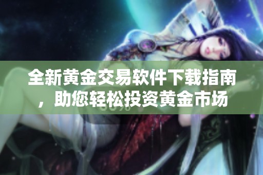 全新黄金交易软件下载指南，助您轻松投资黄金市场
