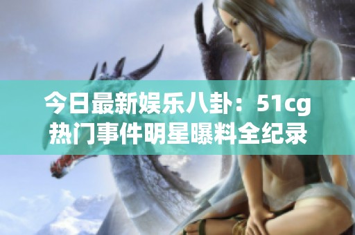 今日最新娱乐八卦：51cg热门事件明星曝料全纪录