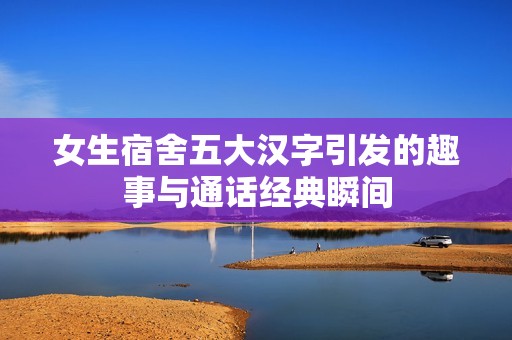 女生宿舍五大汉字引发的趣事与通话经典瞬间